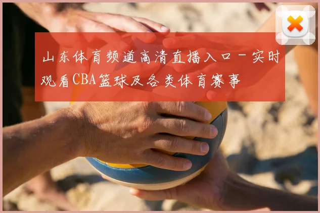 山东体育频道高清直播入口 - 实时观看CBA篮球及各类体育赛事