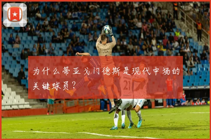 为什么蒂亚戈门德斯是现代中场的关键球员？