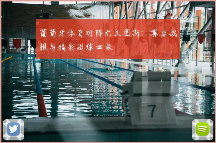 葡萄牙体育对阵尤文图斯：赛后战报与精彩进球回放