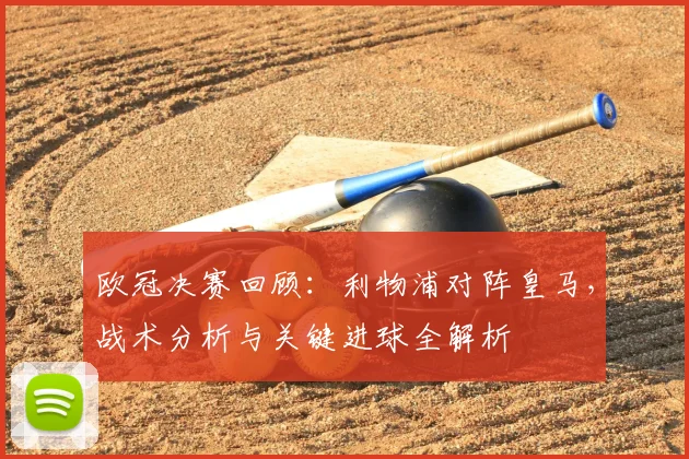 欧冠决赛回顾：利物浦对阵皇马，战术分析与关键进球全解析