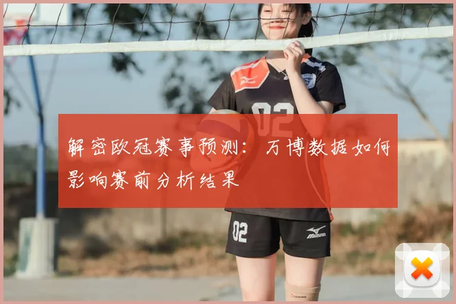 解密欧冠赛事预测：万博数据如何影响赛前分析结果