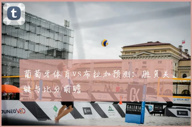 葡萄牙体育vs布拉加预测：胜负关键与比分前瞻