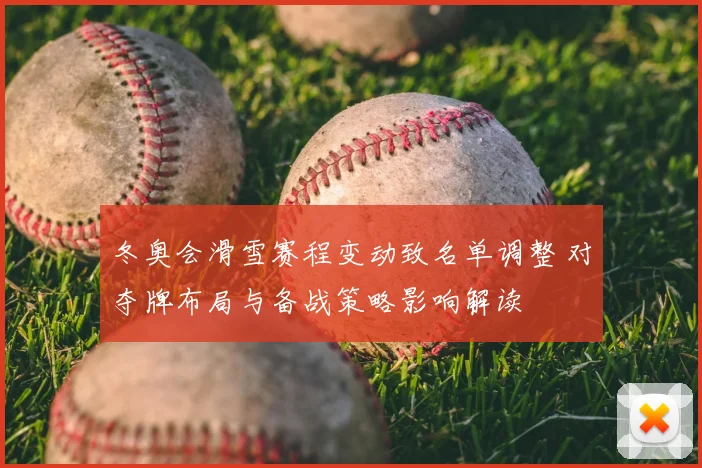 冬奥会滑雪赛程变动致名单调整 对夺牌布局与备战策略影响解读