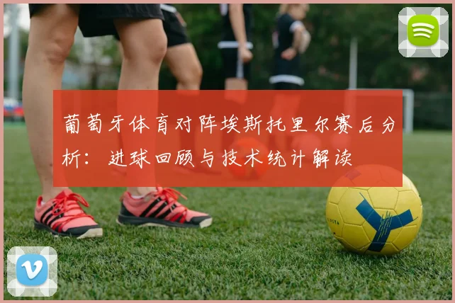 葡萄牙体育对阵埃斯托里尔赛后分析：进球回顾与技术统计解读