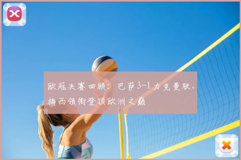 欧冠决赛回顾：巴萨3-1力克曼联，梅西领衔登顶欧洲之巅