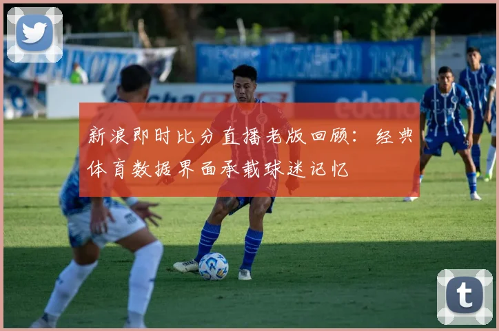 新浪即时比分直播老版回顾：经典体育数据界面承载球迷记忆