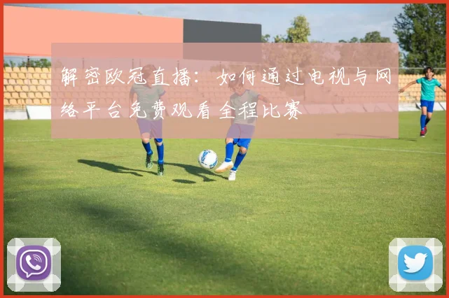 解密欧冠直播：如何通过电视与网络平台免费观看全程比赛
