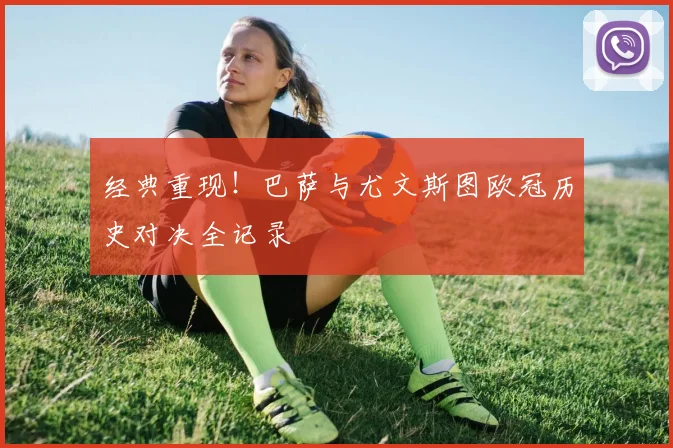 经典重现！巴萨与尤文斯图欧冠历史对决全记录