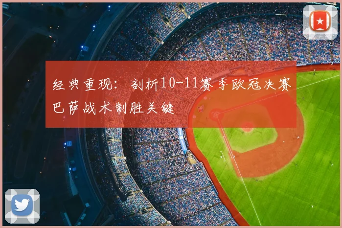 经典重现：剖析10-11赛季欧冠决赛巴萨战术制胜关键