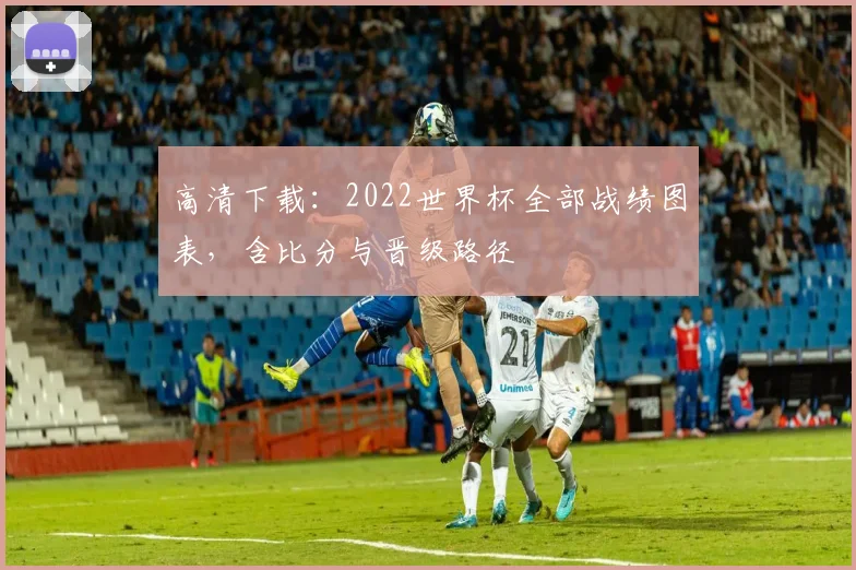 高清下载：2022世界杯全部战绩图表，含比分与晋级路径