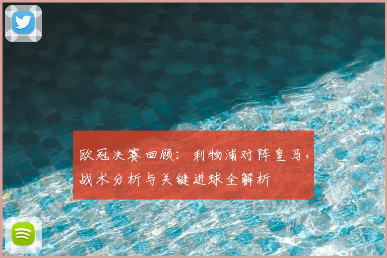欧冠决赛回顾：利物浦对阵皇马，战术分析与关键进球全解析