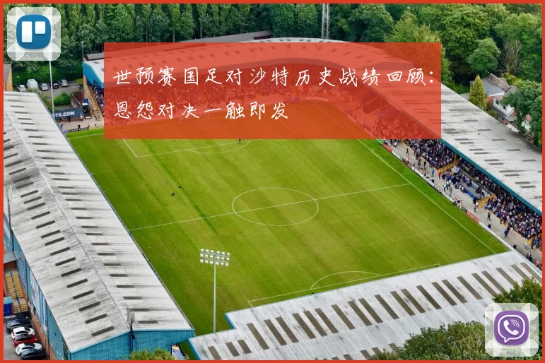 世预赛国足对沙特历史战绩回顾：恩怨对决一触即发