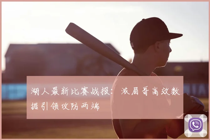 湖人最新比赛战报：浓眉哥高效数据引领攻防两端