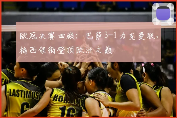 欧冠决赛回顾：巴萨3-1力克曼联，梅西领衔登顶欧洲之巅