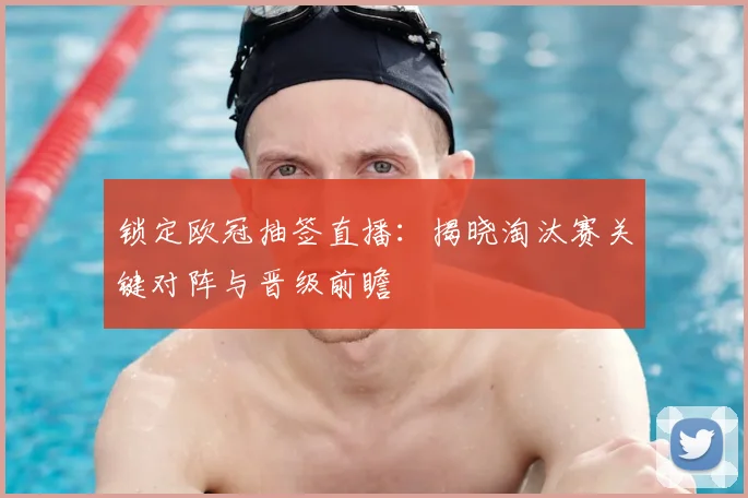 锁定欧冠抽签直播：揭晓淘汰赛关键对阵与晋级前瞻