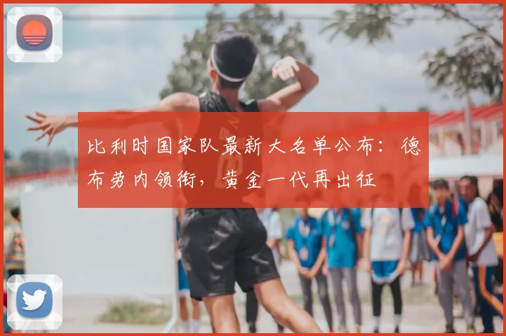 比利时国家队最新大名单公布：德布劳内领衔，黄金一代再出征