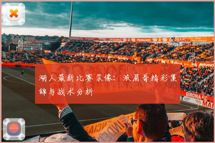 湖人最新比赛录像：浓眉哥精彩集锦与战术分析