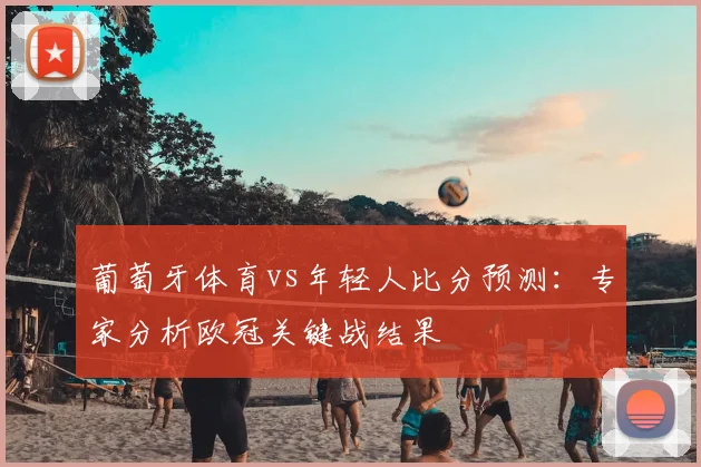 葡萄牙体育vs年轻人比分预测：专家分析欧冠关键战结果