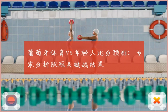 葡萄牙体育vs年轻人比分预测：专家分析欧冠关键战结果