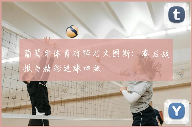 葡萄牙体育对阵尤文图斯：赛后战报与精彩进球回放