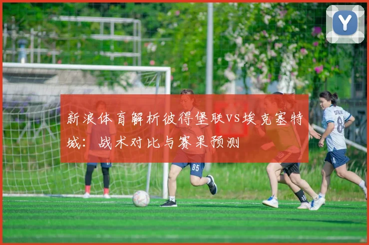 新浪体育解析彼得堡联vs埃克塞特城：战术对比与赛果预测