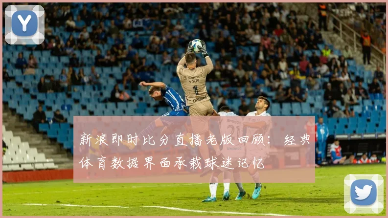 新浪即时比分直播老版回顾：经典体育数据界面承载球迷记忆