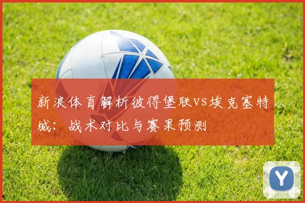 新浪体育解析彼得堡联vs埃克塞特城：战术对比与赛果预测