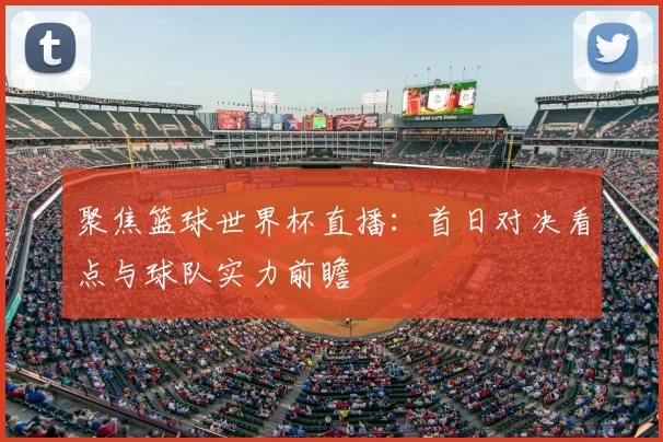 聚焦篮球世界杯直播：首日对决看点与球队实力前瞻