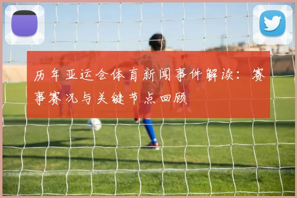 历年亚运会体育新闻事件解读：赛事赛况与关键节点回顾