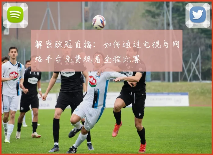 解密欧冠直播：如何通过电视与网络平台免费观看全程比赛