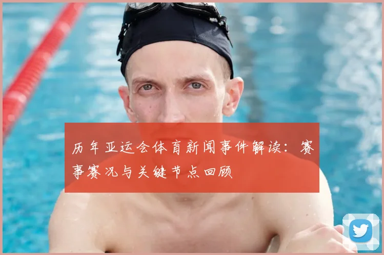 历年亚运会体育新闻事件解读：赛事赛况与关键节点回顾