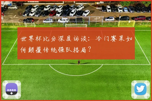 世界杯比分深度访谈：冷门赛果如何颠覆传统强队格局？