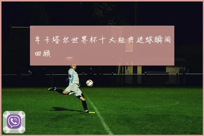 年卡塔尔世界杯十大经典进球瞬间回顾