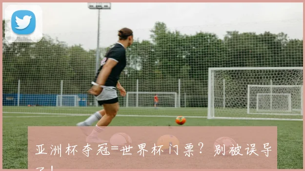 亚洲杯夺冠=世界杯门票？别被误导了！