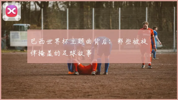 巴西世界杯主题曲背后：那些被旋律掩盖的足球故事