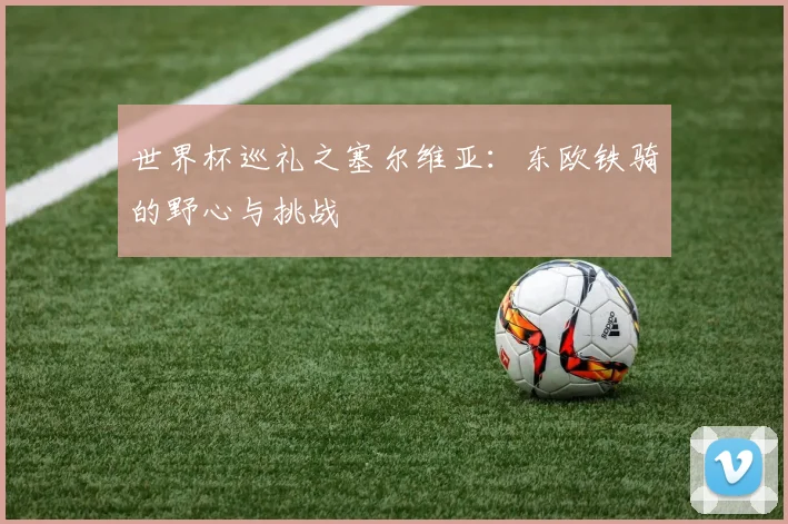 世界杯巡礼之塞尔维亚：东欧铁骑的野心与挑战