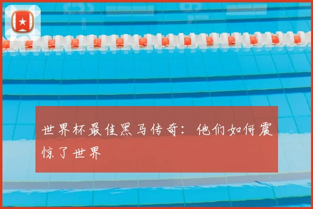 世界杯最佳黑马传奇：他们如何震惊了世界