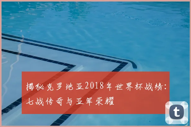 揭秘克罗地亚2018年世界杯战绩：七战传奇与亚军荣耀