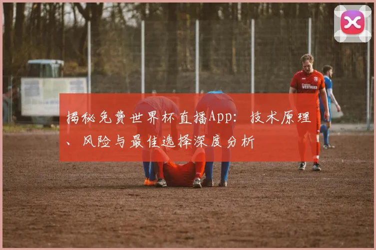 揭秘免费世界杯直播App：技术原理、风险与最佳选择深度分析