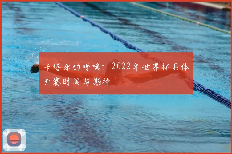 卡塔尔的呼唤：2022年世界杯具体开赛时间与期待