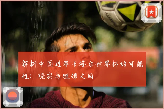 解析中国进军卡塔尔世界杯的可能性：现实与理想之间