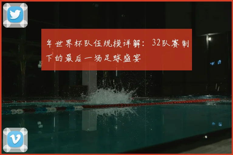 年世界杯队伍规模详解:32队赛制下的最后一场足球盛宴
