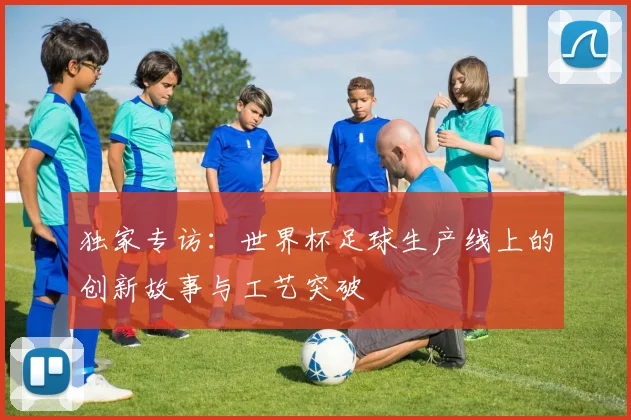 独家专访：世界杯足球生产线上的创新故事与工艺突破