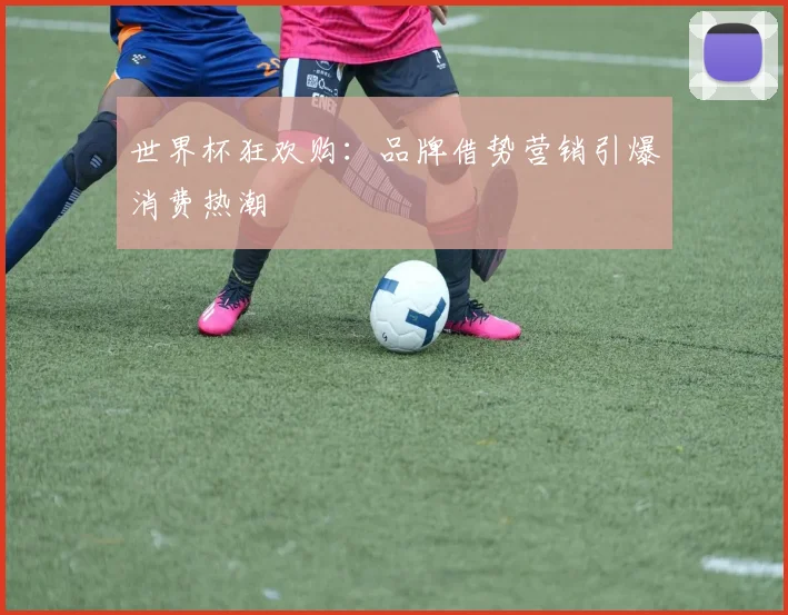 世界杯狂欢购：品牌借势营销引爆消费热潮