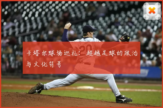 卡塔尔球场巡礼：超越足球的政治与文化符号
