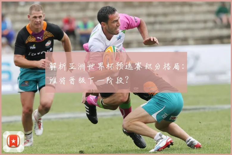 解析亚洲世界杯预选赛积分格局：谁将晋级下一阶段？