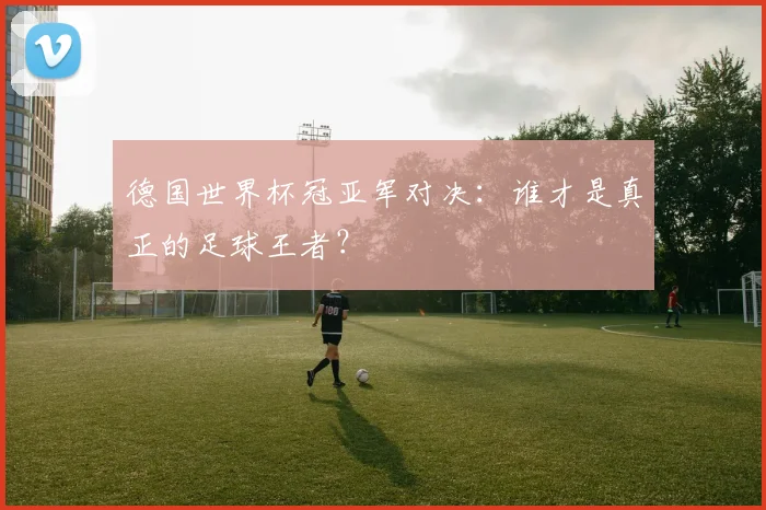 德国世界杯冠亚军对决：谁才是真正的足球王者？