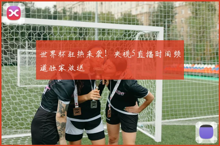 世界杯狂热来袭！央视5直播时间频道独家放送
