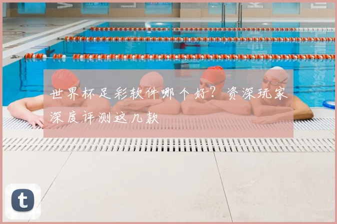 世界杯足彩软件哪个好？资深玩家深度评测这几款
