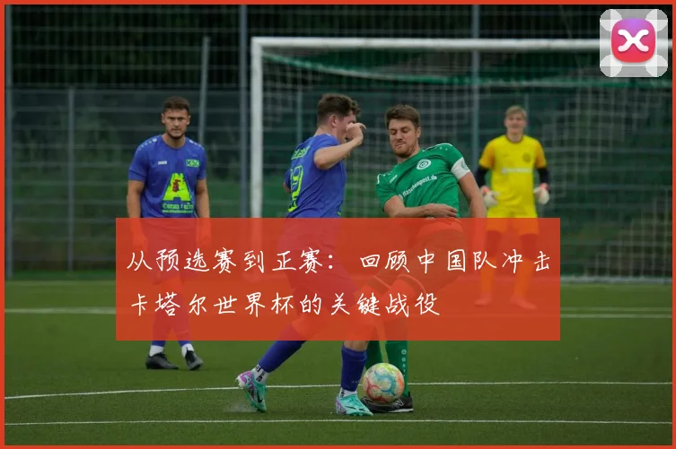 从预选赛到正赛:回顾中国队冲击卡塔尔世界杯的关键战役